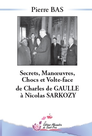 Pierre BAS  " Secrets, Manœuvres, Chocs et Volte-face de Charles de GAULLE à Nicolas SARKOZY "
